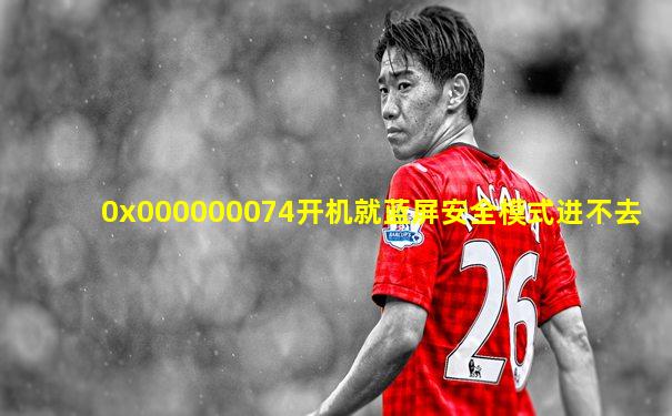 0x000000074开机就蓝屏安全模式进不去