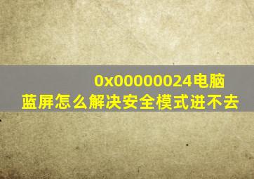 0x00000024电脑蓝屏怎么解决安全模式进不去