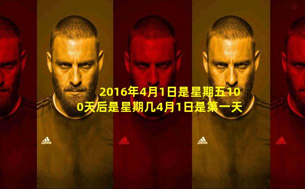 2016年4月1日是星期五100天后是星期几4月1日是第一天