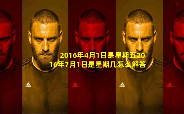 2016年4月1日是星期五2016年7月1日是星期几怎么解答