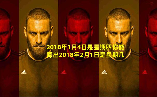 2018年1月4日是星期四你能算出2018年2月1日是星期几吗