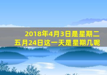 2018年4月3日是星期二五月24日这一天是星期几呢