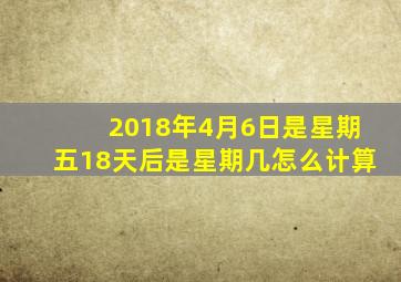 2018年4月6日是星期五18天后是星期几怎么计算