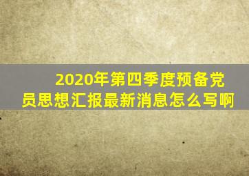 2020年第四季度预备党员思想汇报最新消息怎么写啊