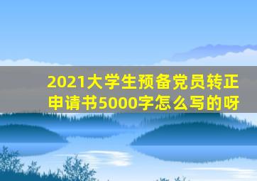 2021大学生预备党员转正申请书5000字怎么写的呀