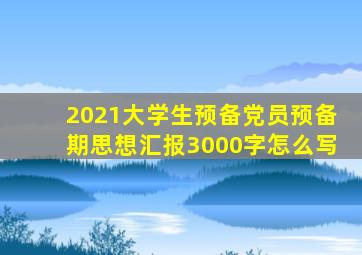 2021大学生预备党员预备期思想汇报3000字怎么写