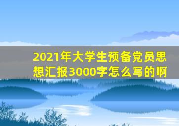 2021年大学生预备党员思想汇报3000字怎么写的啊