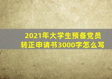 2021年大学生预备党员转正申请书3000字怎么写