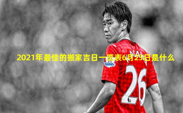 2021年最佳的搬家吉日一览表6月23日是什么