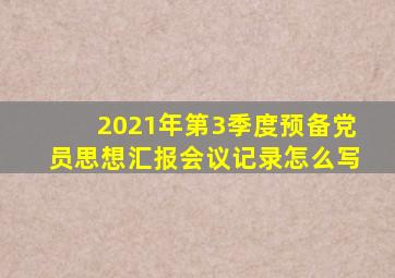 2021年第3季度预备党员思想汇报会议记录怎么写