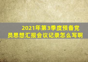2021年第3季度预备党员思想汇报会议记录怎么写啊