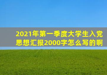 2021年第一季度大学生入党思想汇报2000字怎么写的啊