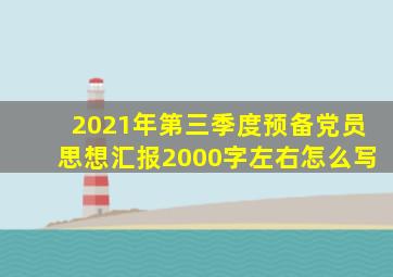 2021年第三季度预备党员思想汇报2000字左右怎么写
