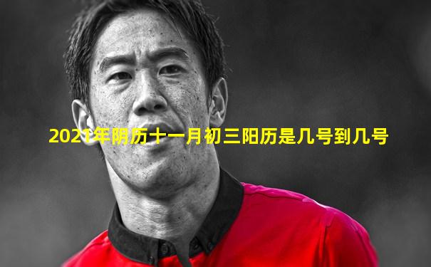 2021年阴历十一月初三阳历是几号到几号