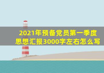 2021年预备党员第一季度思想汇报3000字左右怎么写
