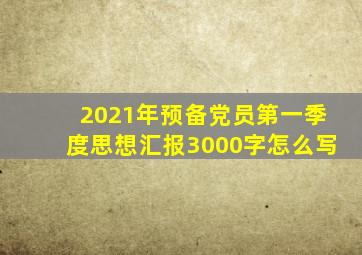 2021年预备党员第一季度思想汇报3000字怎么写