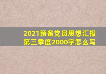 2021预备党员思想汇报第三季度2000字怎么写