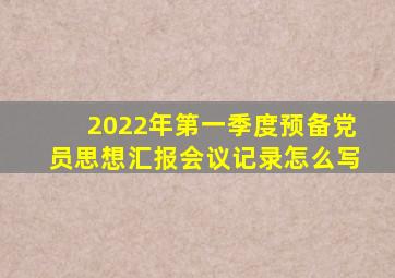 2022年第一季度预备党员思想汇报会议记录怎么写