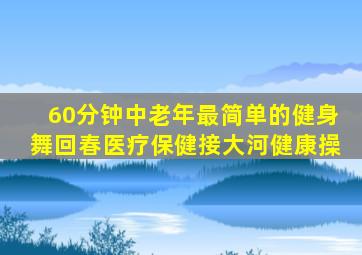 60分钟中老年最简单的健身舞回春医疗保健接大河健康操