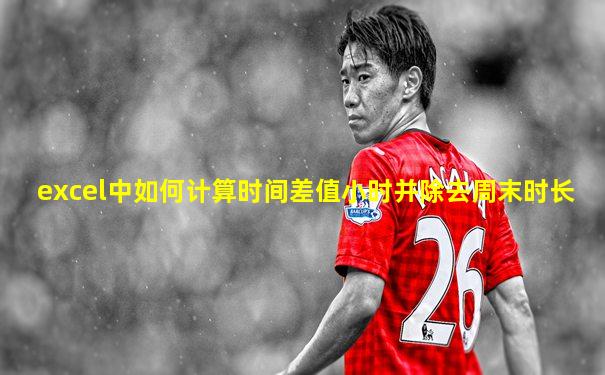 excel中如何计算时间差值小时并除去周末时长