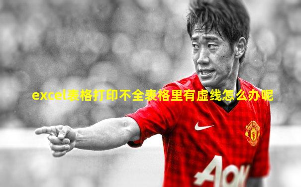excel表格打印不全表格里有虚线怎么办呢