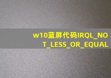 w10蓝屏代码IRQL_NOT_LESS_OR_EQUAL