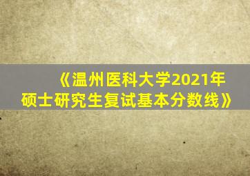 《温州医科大学2021年硕士研究生复试基本分数线》