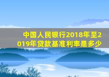 中国人民银行2018年至2019年贷款基准利率是多少