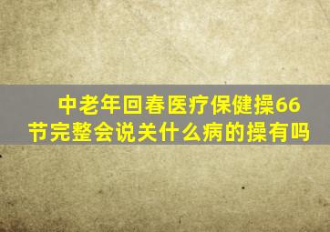中老年回春医疗保健操66节完整会说关什么病的操有吗