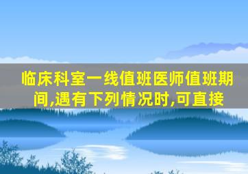 临床科室一线值班医师值班期间,遇有下列情况时,可直接