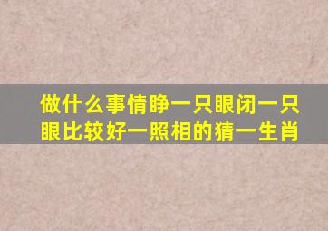 做什么事情睁一只眼闭一只眼比较好一照相的猜一生肖