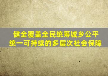 健全覆盖全民统筹城乡公平统一可持续的多层次社会保障
