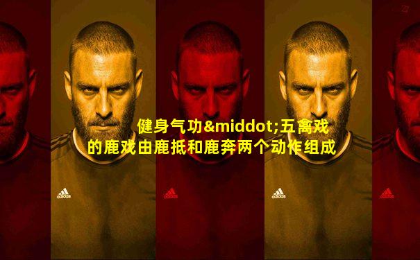 健身气功·五禽戏的鹿戏由鹿抵和鹿奔两个动作组成