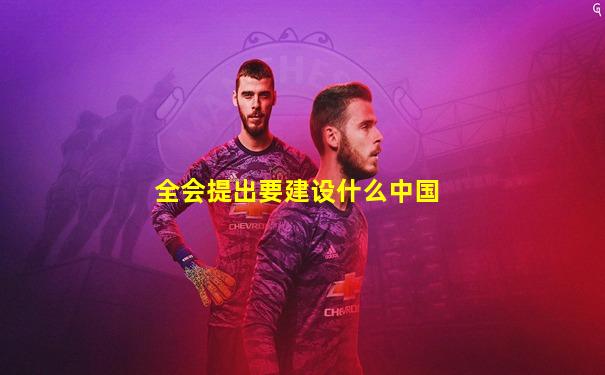 全会提出要建设什么中国