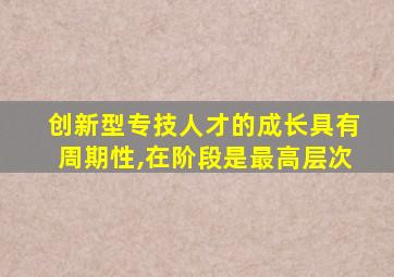 创新型专技人才的成长具有周期性,在阶段是最高层次