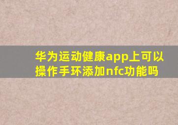 华为运动健康app上可以操作手环添加nfc功能吗