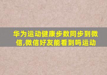华为运动健康步数同步到微信,微信好友能看到吗运动