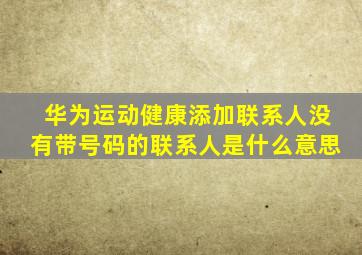 华为运动健康添加联系人没有带号码的联系人是什么意思