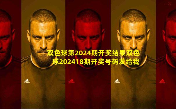 双色球第2024期开奖结果双色球202418期开奖号码发给我