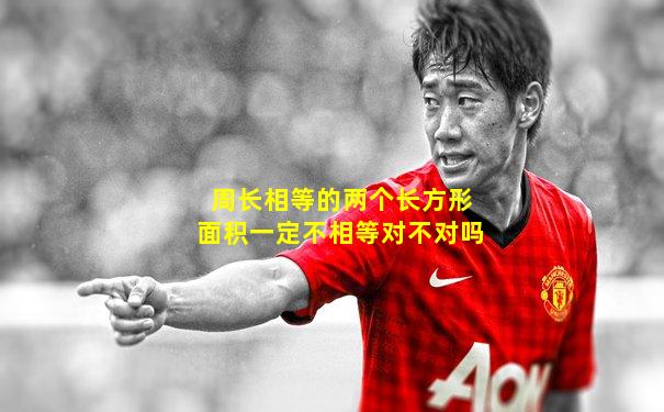 周长相等的两个长方形面积一定不相等对不对吗