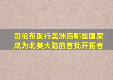 哥伦布航行美洲后哪些国家成为北美大陆的首批开拓者