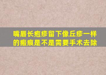 嘴唇长疱疹留下像丘疹一样的瘢痕是不是需要手术去除