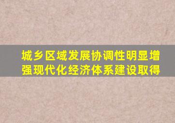 城乡区域发展协调性明显增强现代化经济体系建设取得