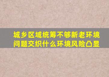 城乡区域统筹不够新老环境问题交织什么环境风险凸显