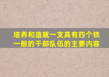 培养和造就一支具有四个铁一般的干部队伍的主要内容
