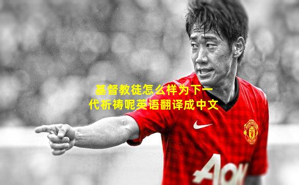基督教徒怎么样为下一代祈祷呢英语翻译成中文