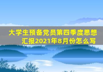 大学生预备党员第四季度思想汇报2021年8月份怎么写