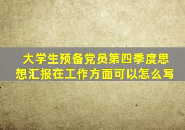 大学生预备党员第四季度思想汇报在工作方面可以怎么写