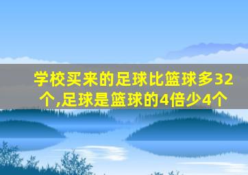 学校买来的足球比篮球多32个,足球是篮球的4倍少4个