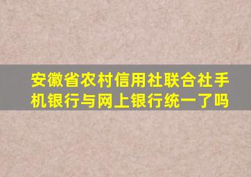 安徽省农村信用社联合社手机银行与网上银行统一了吗